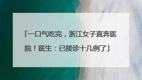 一口气吃完，浙江女子直奔医院！医生：已接诊十几例了