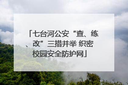 七台河公安“查、练、改”三措并举 织密校园安全防护网