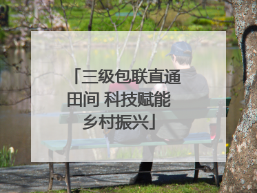 三级包联直通田间 科技赋能乡村振兴