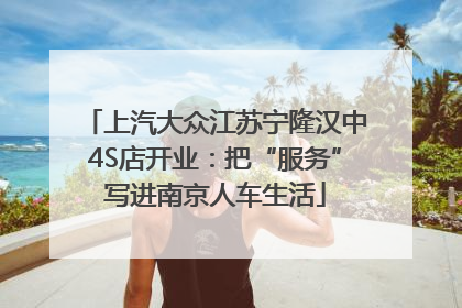 上汽大众江苏宁隆汉中4S店开业：把“服务”写进南京人车生活