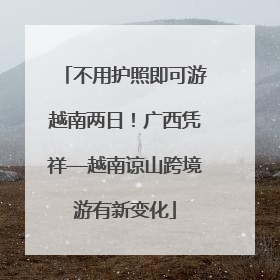 不用护照即可游越南两日！广西凭祥—越南谅山跨境游有新变化