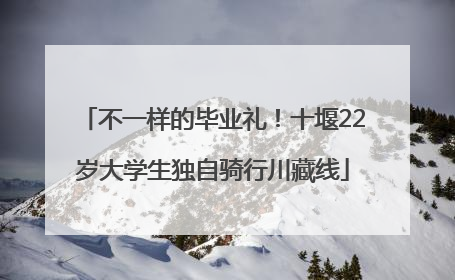 不一样的毕业礼！十堰22岁大学生独自骑行川藏线