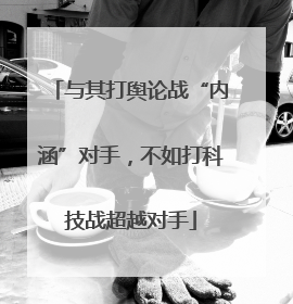 与其打舆论战“内涵”对手，不如打科技战超越对手