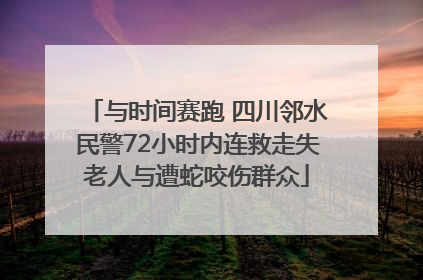 与时间赛跑 四川邻水民警72小时内连救走失老人与遭蛇咬伤群众