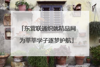 东营联通织就精品网 为莘莘学子逐梦护航