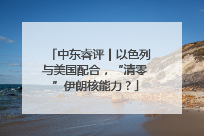 中东睿评｜以色列与美国配合，“清零”伊朗核能力？