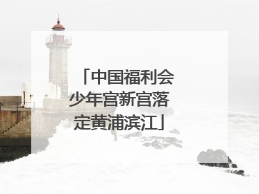 中国福利会少年宫新宫落定黄浦滨江