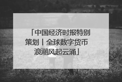 中国经济时报特别策划丨全球数字货币浪潮风起云涌