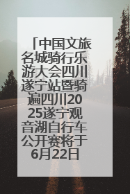 中国文旅名城骑行乐游大会四川遂宁站暨骑遍四川2025遂宁观音湖自行车公开赛将于6月22日开赛