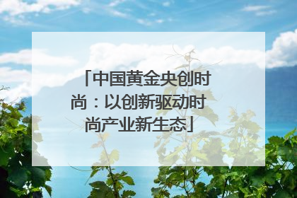 中国黄金央创时尚：以创新驱动时尚产业新生态