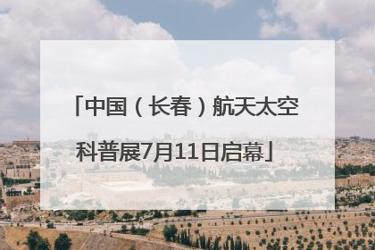 中国（长春）航天太空科普展7月11日启幕
