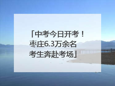 中考今日开考！枣庄6.3万余名考生奔赴考场