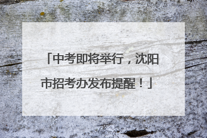 中考即将举行，沈阳市招考办发布提醒！