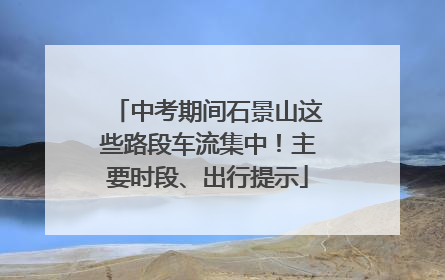 中考期间石景山这些路段车流集中！主要时段、出行提示