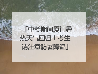 中考期间厦门暑热天气回归！考生请注意防暑降温