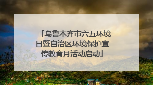 乌鲁木齐市六五环境日暨自治区环境保护宣传教育月活动启动