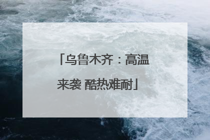 乌鲁木齐：高温来袭 酷热难耐