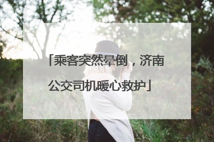 乘客突然晕倒，济南公交司机暖心救护