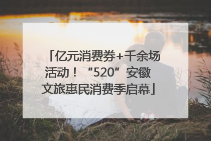 亿元消费券+千余场活动！“520”安徽文旅惠民消费季启幕