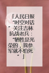 人民日报“时空对话”关注吉林抗战老兵：“牺牲是光荣的，我参军就不怕死”