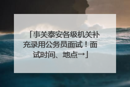 事关泰安各级机关补充录用公务员面试！面试时间、地点→