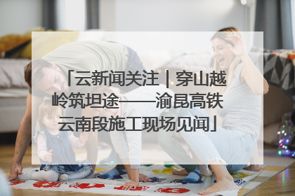 云新闻关注｜穿山越岭筑坦途——渝昆高铁云南段施工现场见闻
