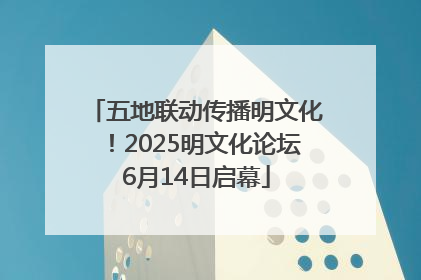 五地联动传播明文化！2025明文化论坛6月14日启幕