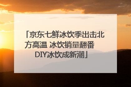 京东七鲜冰饮季出击北方高温 冰饮销量翻番 DIY冰饮成新潮