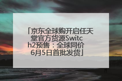 京东全球购开启任天堂官方货源Switch2预售：全球同价 6月5日首批发货