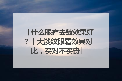 什么眼霜去皱效果好？十大淡纹眼霜效果对比，买对不买贵