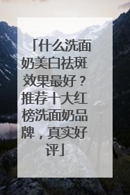 什么洗面奶美白祛斑效果最好？推荐十大红榜洗面奶品牌，真实好评