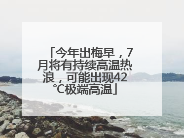 今年出梅早，7月将有持续高温热浪，可能出现42℃极端高温