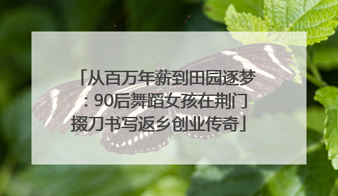 从百万年薪到田园逐梦：90后舞蹈女孩在荆门掇刀书写返乡创业传奇