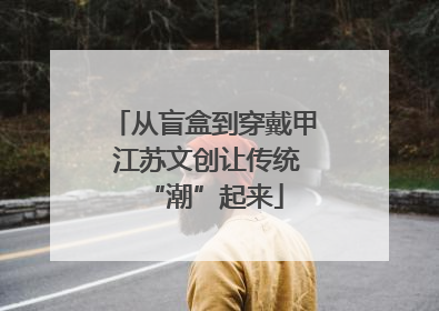 从盲盒到穿戴甲 江苏文创让传统“潮”起来