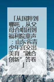 从国粹到哪吒，从父母合唱团到福利院童声：山东省青少年宫交出美育“融合创新”答卷