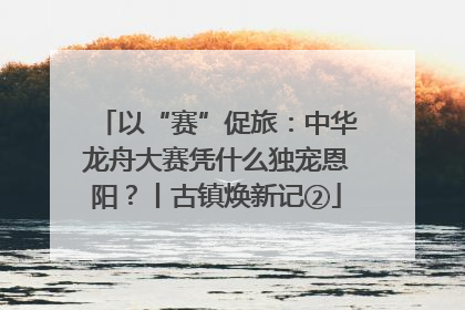 以“赛”促旅：中华龙舟大赛凭什么独宠恩阳？丨古镇焕新记②