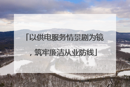 以供电服务情景剧为镜，筑牢廉洁从业防线