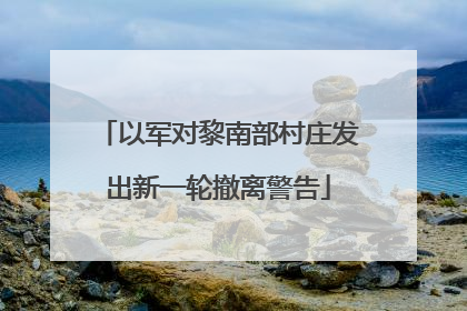 以军对黎南部村庄发出新一轮撤离警告
