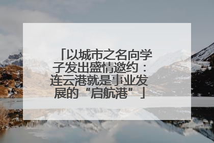 以城市之名向学子发出盛情邀约：连云港就是事业发展的“启航港”