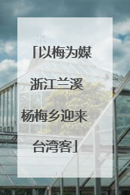 以梅为媒 浙江兰溪杨梅乡迎来台湾客