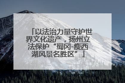 以法治力量守护世界文化遗产，扬州立法保护“蜀冈-瘦西湖风景名胜区”