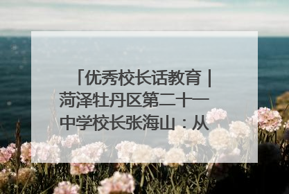 优秀校长话教育｜菏泽牡丹区第二十一中学校长张海山：从“教学小白”到“行家里手”