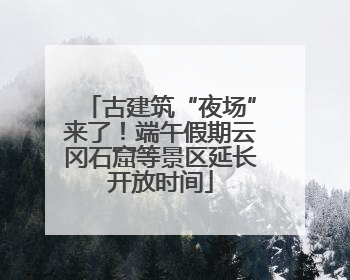 古建筑“夜场”来了！端午假期云冈石窟等景区延长开放时间