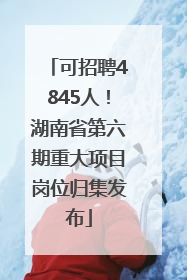 可招聘4845人！湖南省第六期重大项目岗位归集发布