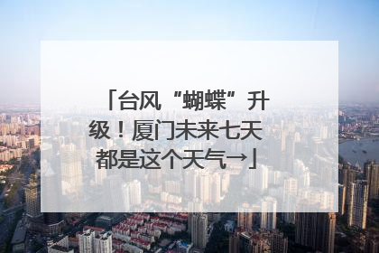 台风“蝴蝶”升级！厦门未来七天都是这个天气→