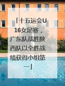十五运会U16女足赛，广东队战胜陕西队以全胜战绩获得小组第一