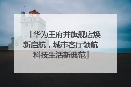 华为王府井旗舰店焕新启航，城市客厅领航科技生活新典范