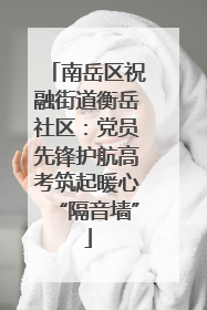南岳区祝融街道衡岳社区：党员先锋护航高考筑起暖心“隔音墙”