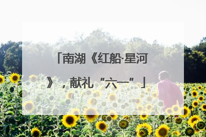 南湖《红船·星河》，献礼“六一”