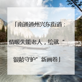 南通通州兴东街道：情暖失能老人，绘就“银龄守护”新画卷